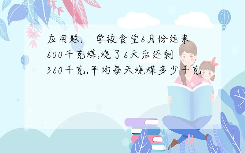 应用题： 学校食堂6月份运来600千克煤,烧了6天后还剩360千克,平均每天烧煤多少千克