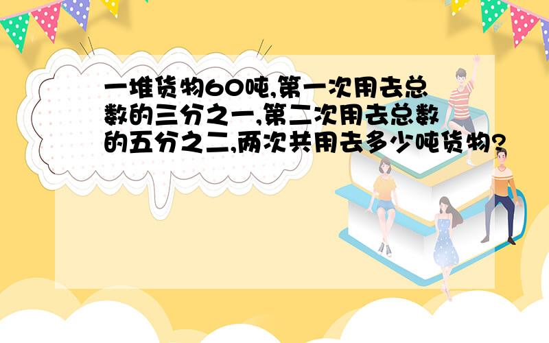 一堆货物60吨,第一次用去总数的三分之一,第二次用去总数的五分之二,两次共用去多少吨货物?