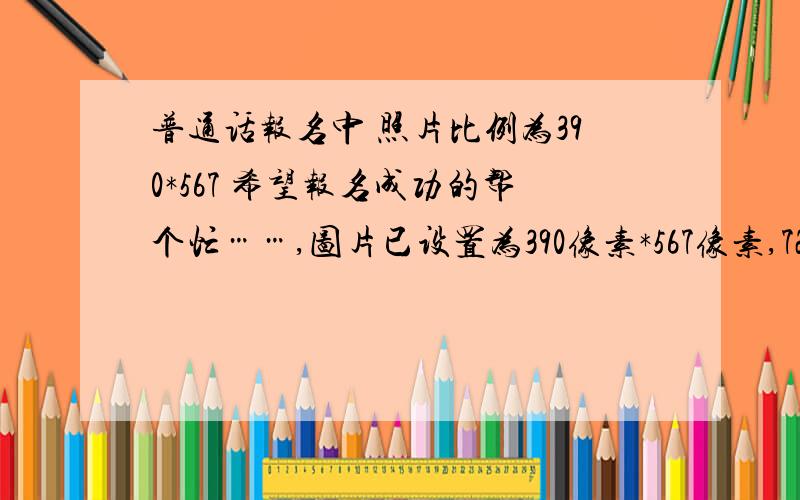 普通话报名中 照片比例为390*567 希望报名成功的帮个忙……,图片已设置为390像素*567像素,72像素/英寸,可是说照片非法.（390像素*567像素,350像素/英寸也试过）