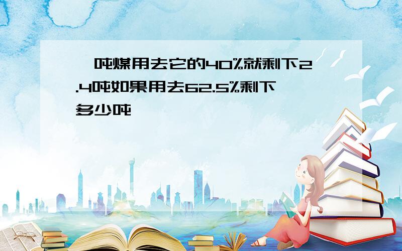 一吨煤用去它的40%就剩下2.4吨如果用去62.5%剩下多少吨