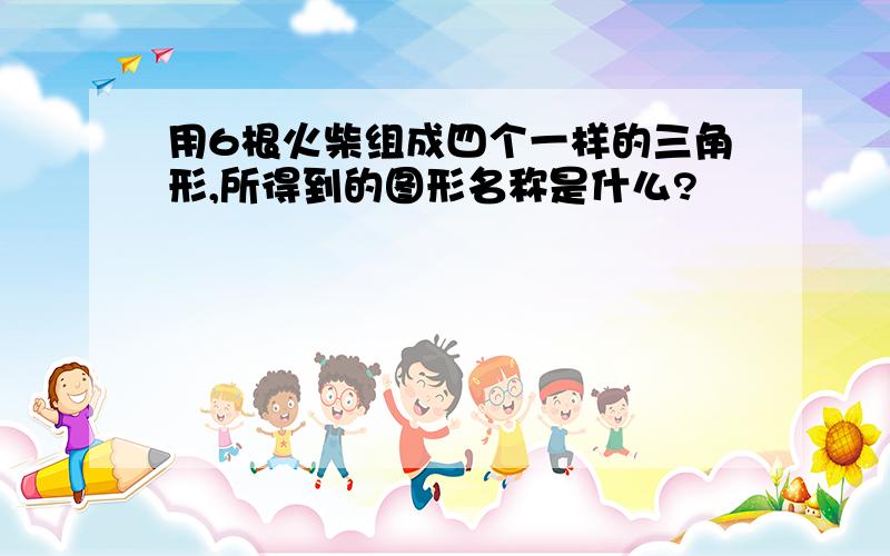 用6根火柴组成四个一样的三角形,所得到的图形名称是什么?