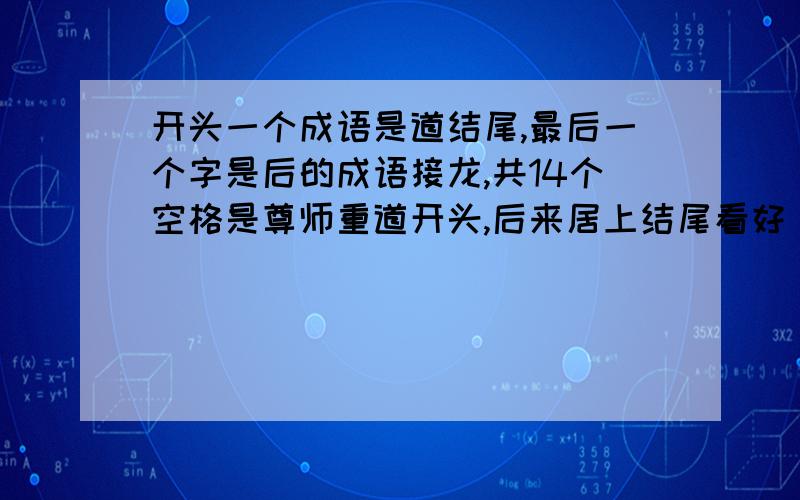 开头一个成语是道结尾,最后一个字是后的成语接龙,共14个空格是尊师重道开头,后来居上结尾看好，有14个空格