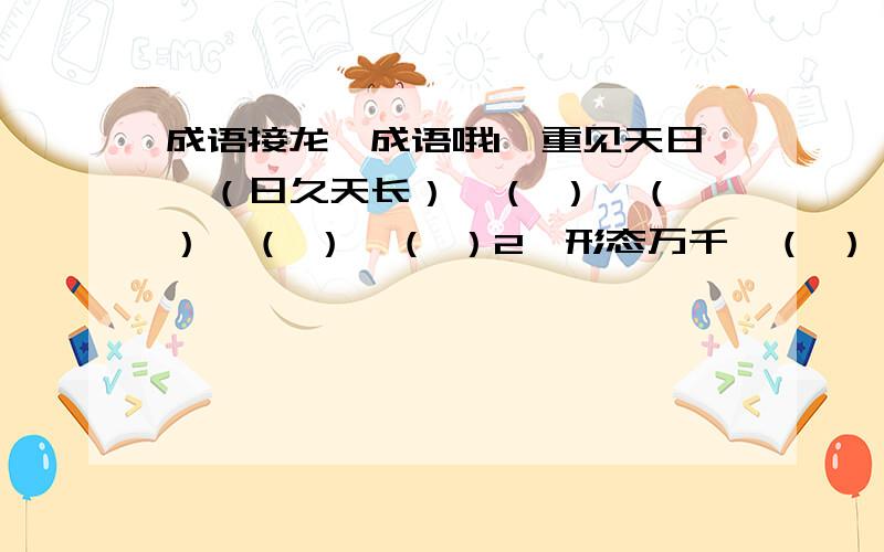 成语接龙,成语哦1、重见天日→（日久天长）→（ ）→（ ）→（ ）→（ ）2、形态万千→（ ）→（ ）→（ ）→（ ）→（ ）要成语,四字的