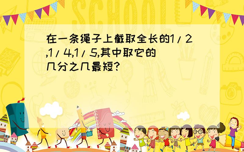 在一条绳子上截取全长的1/2,1/4,1/5,其中取它的几分之几最短?