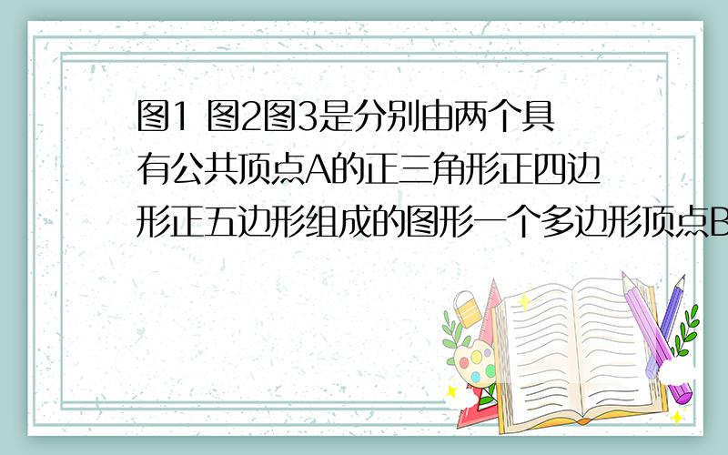 图1 图2图3是分别由两个具有公共顶点A的正三角形正四边形正五边形组成的图形一个多边形顶点B‘在另一个的边BC上图1中角B'CC'=图2中求角B'CC'的度数图三中角B'CC'=