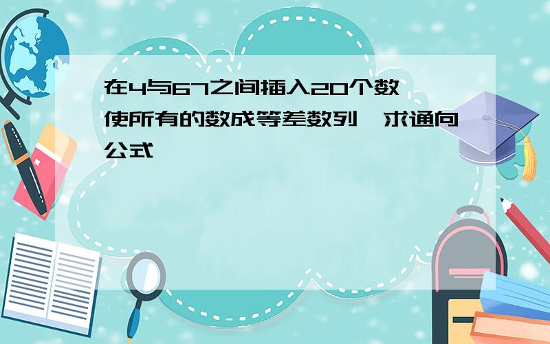 在4与67之间插入20个数,使所有的数成等差数列,求通向公式