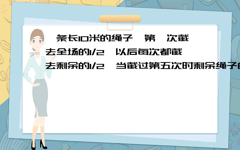 一条长10米的绳子,第一次截去全场的1/2,以后每次都截去剩余的1/2,当截过第五次时剩余绳子的长度是多少米?