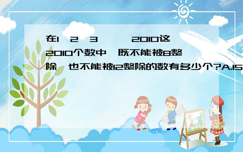 在1、2、3……,2010这2010个数中,既不能被8整除,也不能被12整除的数有多少个?A.1590 B.1592 C.1675 D.335