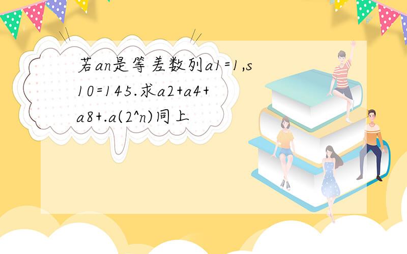 若an是等差数列a1=1,s10=145.求a2+a4+a8+.a(2^n)同上