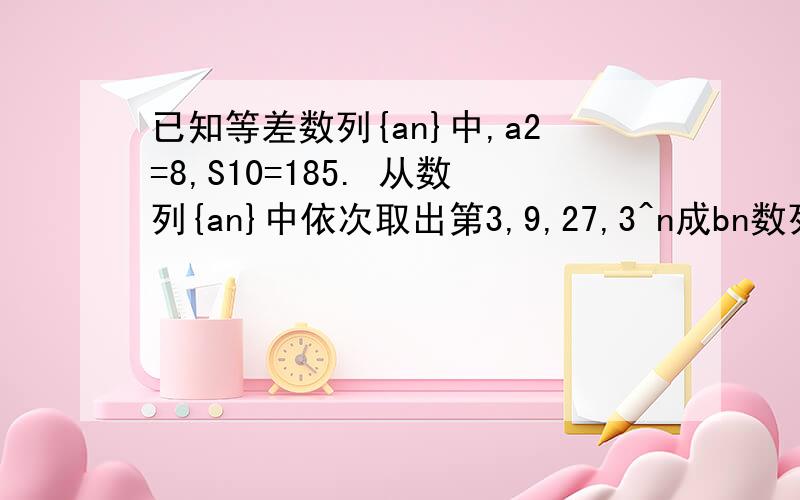 已知等差数列{an}中,a2=8,S10=185. 从数列{an}中依次取出第3,9,27,3^n成bn数列则bn=?