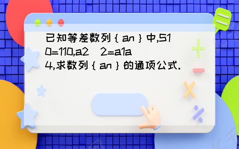 已知等差数列｛an｝中,S10=110,a2^2=a1a4,求数列｛an｝的通项公式.