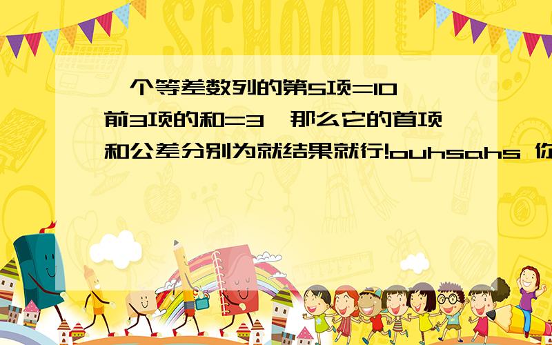 一个等差数列的第5项=10,前3项的和=3,那么它的首项和公差分别为就结果就行!ouhsahs 你错了= =+这是选择，A：-2，3B：-3C：-3，2D：-2