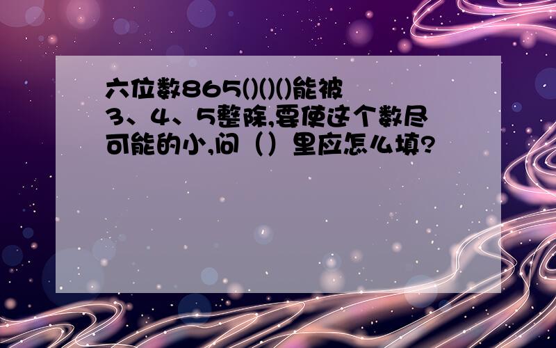 六位数865()()()能被3、4、5整除,要使这个数尽可能的小,问（）里应怎么填?