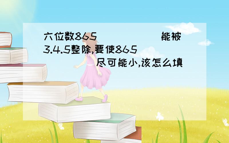 六位数865（）（）（）能被3.4.5整除,要使865（）（）（）尽可能小,该怎么填