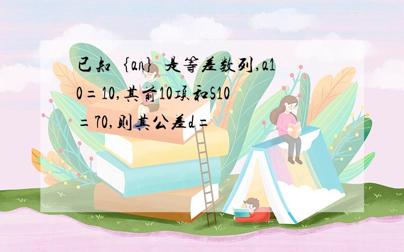 已知｛an｝是等差数列,a10=10,其前10项和S10=70,则其公差d=