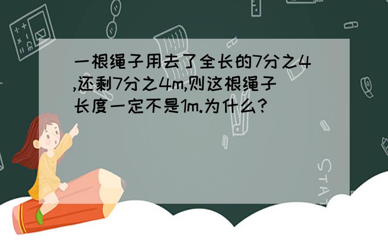 一根绳子用去了全长的7分之4,还剩7分之4m,则这根绳子长度一定不是1m.为什么?