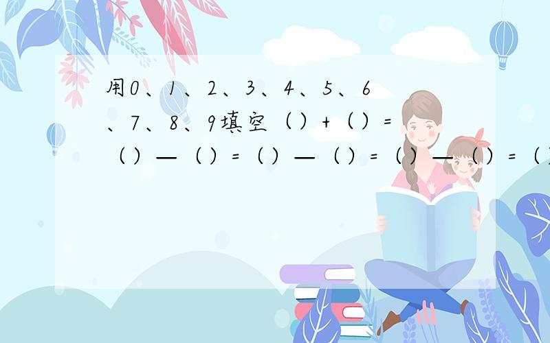 用0、1、2、3、4、5、6、7、8、9填空（）+（）=（）—（）=（）—（）=（）—（）=（）—（）不能重复小学一题年级的题郁闷中啊