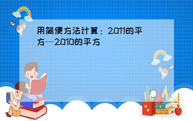 用简便方法计算：2011的平方—2010的平方