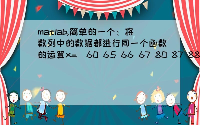 matlab,简单的一个：将数列中的数据都进行同一个函数的运算x=[60 65 66 67 80 87 88 90 ] p1*x^3 + p2*x^2 + p3*x + p4,希望大神直接给出matlab的表达式,最好有文字解释,