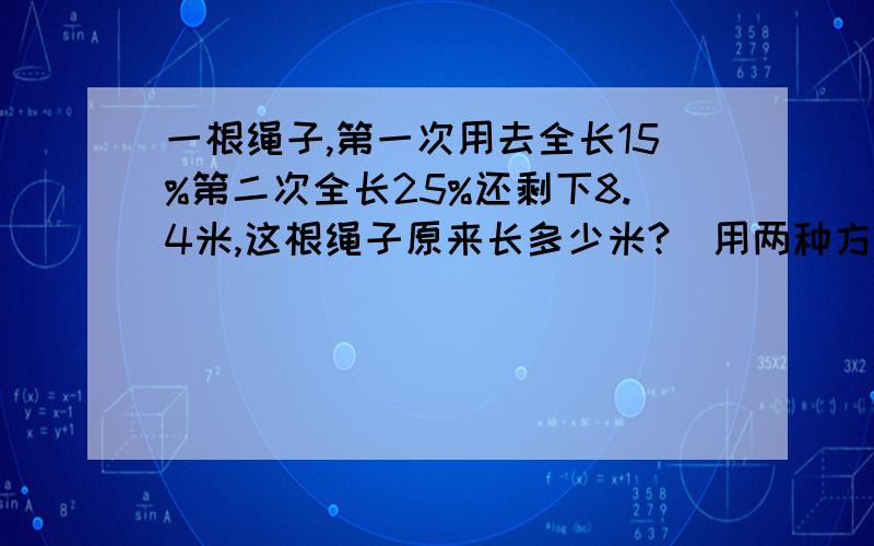 一根绳子,第一次用去全长15%第二次全长25%还剩下8.4米,这根绳子原来长多少米?(用两种方法解答）