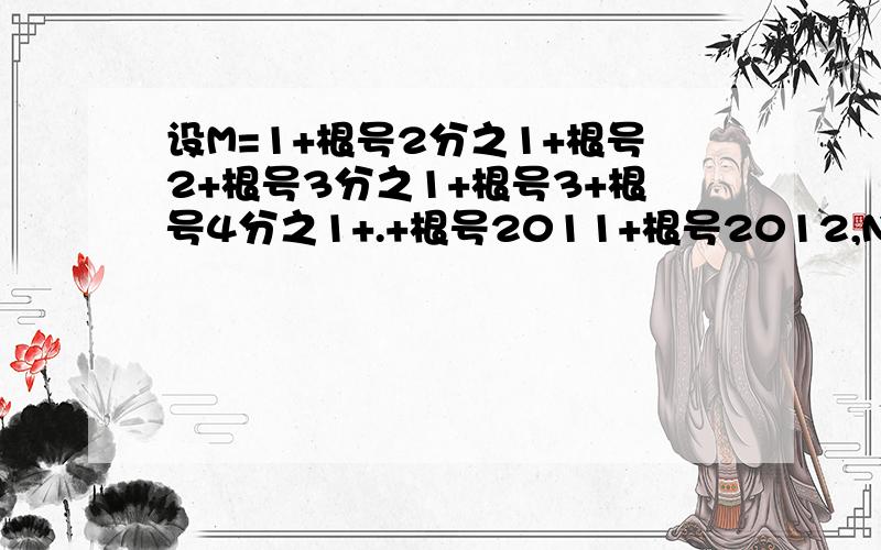 设M=1+根号2分之1+根号2+根号3分之1+根号3+根号4分之1+.+根号2011+根号2012,N=1-2+3-4+5-6..+2011-2012,求（M+1）²分之N的值