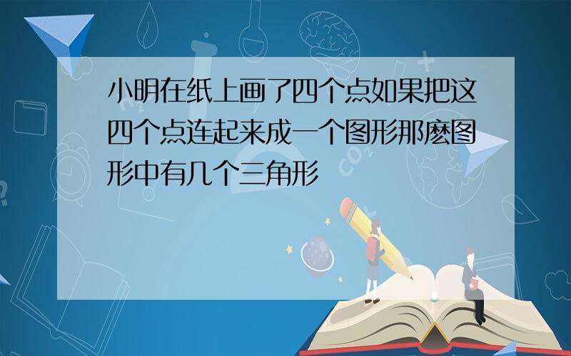 小明在纸上画了四个点如果把这四个点连起来成一个图形那麽图形中有几个三角形