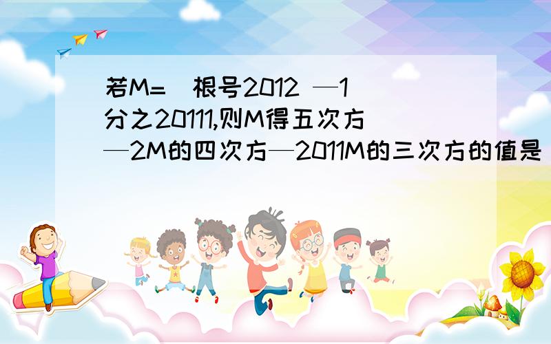 若M=（根号2012 —1）分之20111,则M得五次方—2M的四次方—2011M的三次方的值是