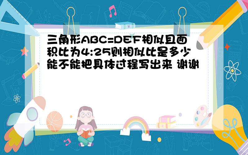 三角形ABC=DEF相似且面积比为4:25则相似比是多少能不能把具体过程写出来 谢谢