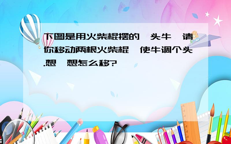 下图是用火柴棍摆的一头牛,请你移动两根火柴棍,使牛调个头.想一想怎么移?