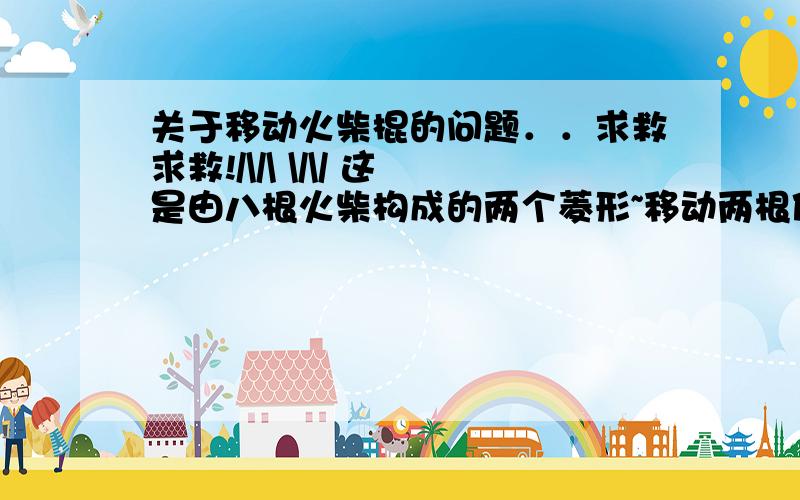 关于移动火柴棍的问题．．求救求救!/\/\ \/\/ 这是由八根火柴构成的两个菱形~移动两根使它成为一个菱形……应该怎么移啊...