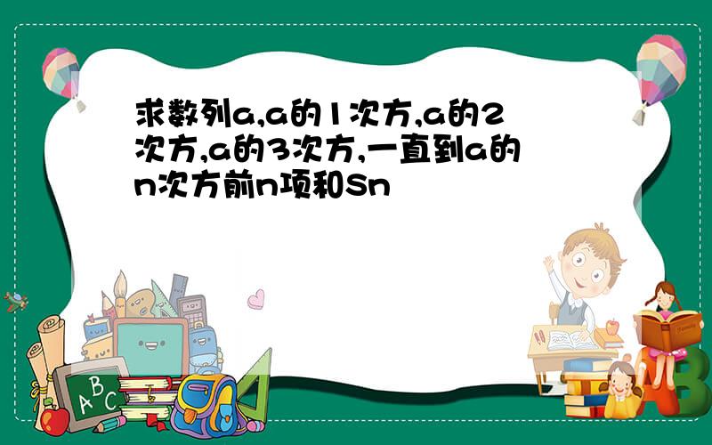 求数列a,a的1次方,a的2次方,a的3次方,一直到a的n次方前n项和Sn