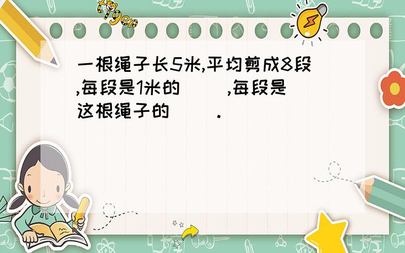 一根绳子长5米,平均剪成8段,每段是1米的（ ）,每段是这根绳子的（ ）.