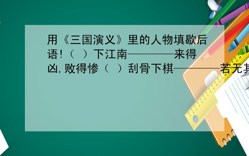 用《三国演义》里的人物填歇后语!（ ）下江南————来得凶,败得惨（ ）刮骨下棋————若无其事