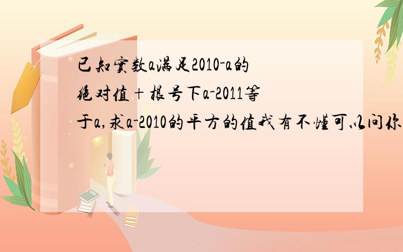 已知实数a满足2010-a的绝对值+根号下a-2011等于a,求a-2010的平方的值我有不懂可以问你们求a-2010的平方的值意思是a-2010²