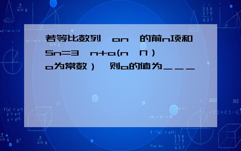 若等比数列{an}的前n项和Sn=3^n+a(n∈N）,a为常数）,则a的值为＿＿＿