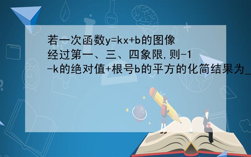 若一次函数y=kx+b的图像经过第一、三、四象限,则-1-k的绝对值+根号b的平方的化简结果为_______.