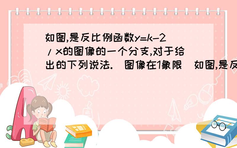 如图,是反比例函数y=k-2/x的图像的一个分支,对于给出的下列说法.（图像在1象限）如图,是反比例函数y=k-2/x的图像的一个分支,对于给出的下列说法:常数k的取值范围是k＞2另一个分支在第三象