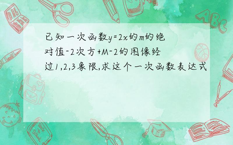 已知一次函数y=2x的m的绝对值-2次方+M-2的图像经过1,2,3象限,求这个一次函数表达式