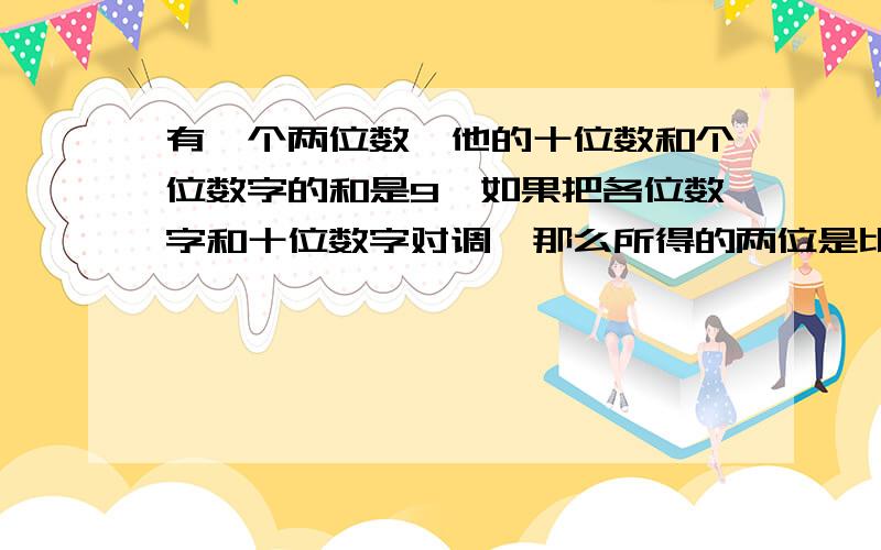 有一个两位数,他的十位数和个位数字的和是9,如果把各位数字和十位数字对调,那么所得的两位是比原两位数大63,求原两位数.用一元一次方程解