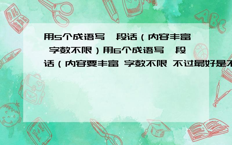 用5个成语写一段话（内容丰富 字数不限）用6个成语写一段话（内容要丰富 字数不限 不过最好是不多不少） 今天完成 1月21日!注：是5篇 而且要5篇不同的回答！