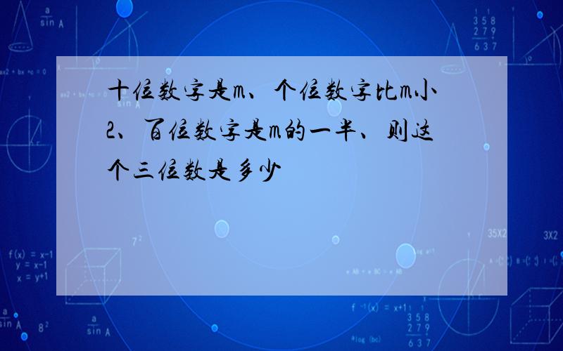 十位数字是m、个位数字比m小2、百位数字是m的一半、则这个三位数是多少