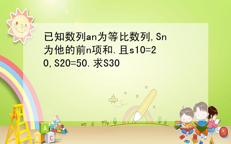 已知数列an为等比数列,Sn为他的前n项和.且s10=20,S20=50.求S30