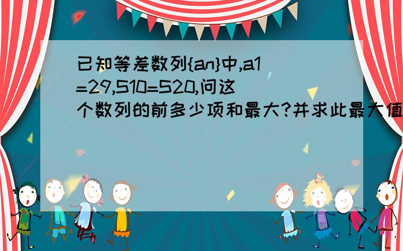 已知等差数列{an}中,a1=29,S10=S20,问这个数列的前多少项和最大?并求此最大值.