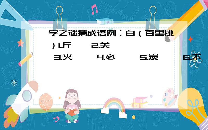 一字之谜猜成语例：白（百里挑一）1.斤    2.关     3.火     4.必     5.炭     6.不      7.钱