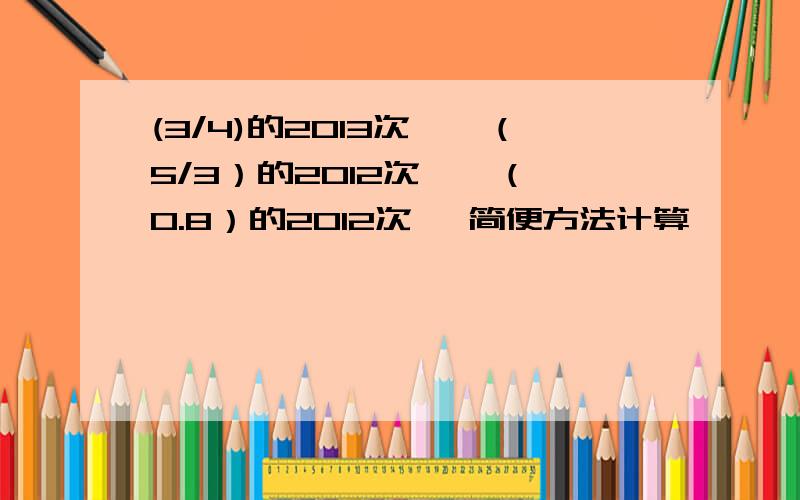 (3/4)的2013次幂*（5/3）的2012次幂*（—0.8）的2012次幂 简便方法计算