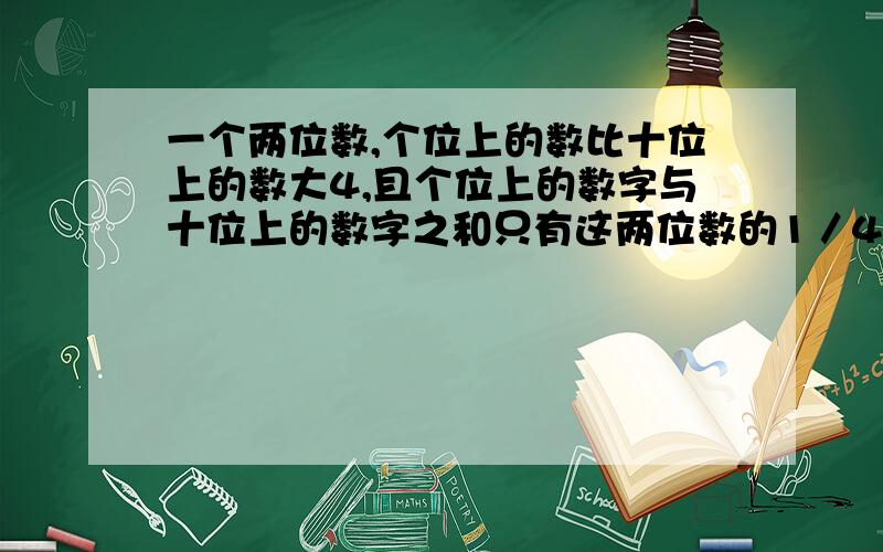 一个两位数,个位上的数比十位上的数大4,且个位上的数字与十位上的数字之和只有这两位数的1／4,