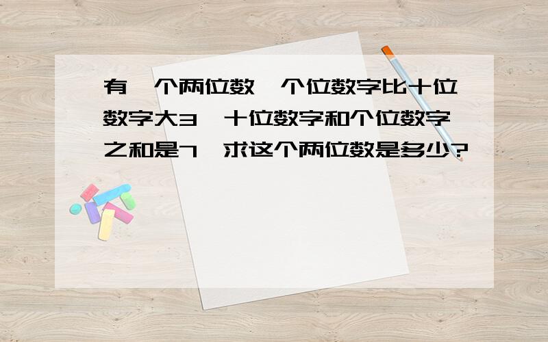 有一个两位数,个位数字比十位数字大3,十位数字和个位数字之和是7,求这个两位数是多少?