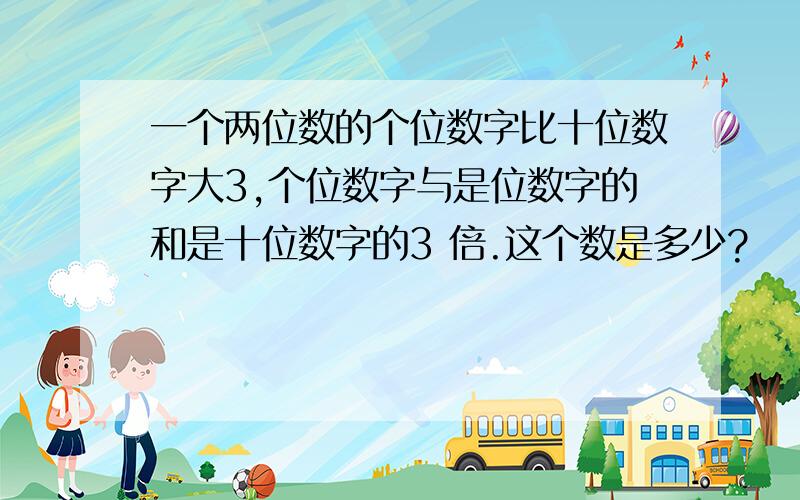 一个两位数的个位数字比十位数字大3,个位数字与是位数字的和是十位数字的3 倍.这个数是多少?