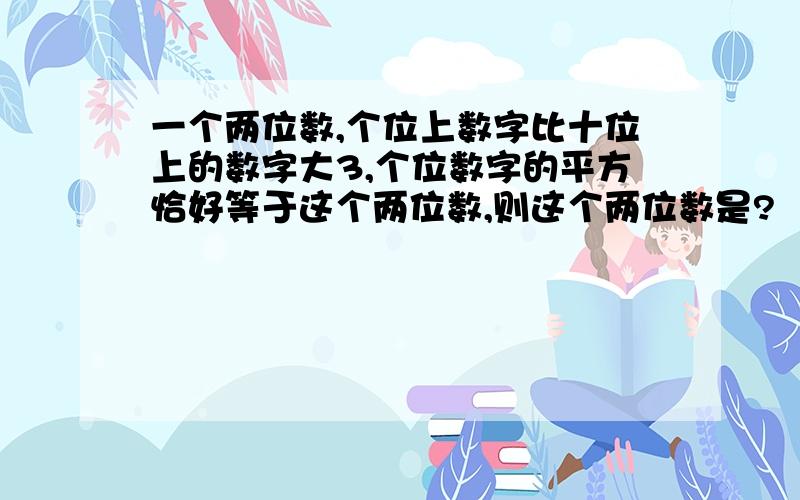 一个两位数,个位上数字比十位上的数字大3,个位数字的平方恰好等于这个两位数,则这个两位数是?