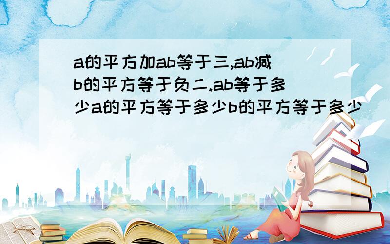 a的平方加ab等于三,ab减b的平方等于负二.ab等于多少a的平方等于多少b的平方等于多少